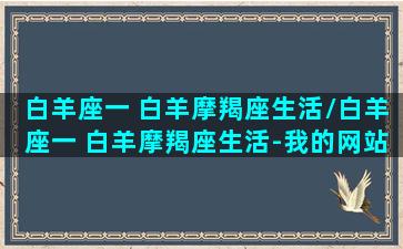 白羊座一 白羊摩羯座生活/白羊座一 白羊摩羯座生活-我的网站